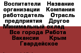 Воспитатели › Название организации ­ Компания-работодатель › Отрасль предприятия ­ Другое › Минимальный оклад ­ 1 - Все города Работа » Вакансии   . Крым,Гвардейское